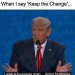 Keep the Change | When I say 'Keep the Change'... | image tagged in i was a businessman doing business | made w/ Imgflip meme maker