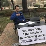 Change My Mind | you only need a parachute to go skydiving twice. PLEASE | image tagged in memes,change my mind | made w/ Imgflip meme maker