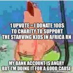 Patrick moan | 1 UPVOTE = I DONATE 100$ TO CHARITY TO SUPPORT THE STARVING KIDS IN AFRICA RN; MY BANK ACCOUNT IS ANGRY BUT I’M DOING IT FOR A GOOD CAUSE | image tagged in patrick moan | made w/ Imgflip meme maker