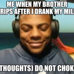 Laugh | ME WHEN MY BROTHER TRIPS AFTER I DRANK MY MILK; (THOUGHTS) DO NOT CHOKE | image tagged in speed trying not to laugh | made w/ Imgflip meme maker