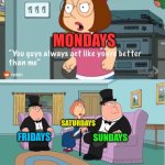 You Guys always act like you're better than me | MONDAYS; SATURDAYS; SUNDAYS; FRIDAYS | image tagged in you guys always act like you're better than me,mondays,fridays,weekends,saturdays,sundays | made w/ Imgflip meme maker