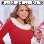 shes defrosting.... | GUYS SHE'S DEFROSTING | image tagged in mariah carey all i want for christmas is you | made w/ Imgflip meme maker
