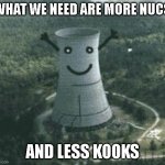 More nucs & less kooks! | WHAT WE NEED ARE MORE NUCS; AND LESS KOOKS | image tagged in nuclear power plant | made w/ Imgflip meme maker
