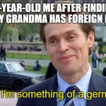 my grandma is actually from Râmnicu Sărat while im from Bucov if anyone cares (there both from romania) | 10-YEAR-OLD ME AFTER FINDING OUT MY GRANDMA HAS FOREIGN ROOTS; You know, I'm something of a german myself | image tagged in you know i'm something of a scientist myself | made w/ Imgflip meme maker