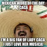 mexican word of the day | MEXICAN WORD OF THE DAY:
CACA; I’M A BIG FAN OF LADY CACA,
I JUST LOVE HER MUSICA! | image tagged in mexican word of the day | made w/ Imgflip meme maker