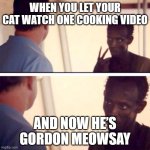 WHEN YOU LET YOUR CAT WATCH ONE COOKING VIDEO | WHEN YOU LET YOUR CAT WATCH ONE COOKING VIDEO; AND NOW HE’S GORDON MEOWSAY | image tagged in memes,captain phillips - i'm the captain now,cats,cat memes,gordon ramsey,cooking | made w/ Imgflip meme maker
