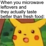 When you microwave leftovers and they actually taste better than fresh food | When you microwave leftovers and they actually taste better than fresh food: | image tagged in memes,surprised pikachu,microwave,food memes,leftovers,food | made w/ Imgflip meme maker