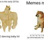 Relatable? | Memes in the early 2010s. Memes now; EEEEE dancing baby lol; 6 7 6 7 6 7 6 7 I blow up chromebooks for views. | image tagged in memes,buff doge vs cheems | made w/ Imgflip meme maker