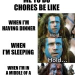 it always happens for the 2345678908765445678654567575th time | MOM TELLING ME TO DO CHORES BE LIKE; WHEN I'M HAVING DINNER; WHEN I'M SLEEPING; WHEN I'M IN A MIDDLE OF A GAME OF AMONG US AN I GOT IMPOSTOR | image tagged in braveheart william wallace hold | made w/ Imgflip meme maker