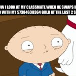 Blooket iykyk | HOW I LOOK AT MY CLASSMATE WHEN HE SWAPS HIS 39 GOLD WITH MY 57384638364 GOLD AT THE LAST 2 SECONDS | image tagged in gifs,relatable,memes,funny,funny memes,stewie griffin | made w/ Imgflip video-to-gif maker