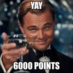 making number go up | YAY; 6000 POINTS | image tagged in memes,leonardo dicaprio cheers | made w/ Imgflip meme maker