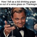 Happy Turkey Day | How I felt as a kid drinking grape juice out of a wine glass on Thanksgiving | image tagged in memes,leonardo dicaprio cheers,thanksgiving,dank memes,relatable | made w/ Imgflip meme maker