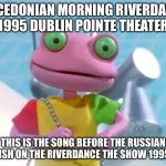 Rubbadubbers | MACEDONIAN MORNING RIVERDANCE 1995 DUBLIN POINTE THEATER; THIS IS THE SONG BEFORE THE RUSSIAN DERVISH ON THE RIVERDANCE THE SHOW 1995 VHS | image tagged in rubbadubbers | made w/ Imgflip meme maker