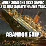 Abandon ship | WHEN SOMEONE SAYS SLAVIC CULTURE IS JUST SQUATTING AND TRACKSUITS; ABANDON SHIP! | image tagged in abandon ship,slavic lives matter | made w/ Imgflip meme maker