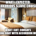 Cruise ship bedroom | WHAT I EXPECTED: LUXURIOUS SLAVIC CRUISE; WHAT I GOT: COUSIN’S FISHING BOAT WITH ACCORDION MUSIC | image tagged in cruise ship bedroom,slavic lives matter,slavic cruise | made w/ Imgflip meme maker
