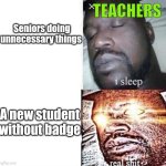 Real Shit | TEACHERS; Seniors doing unnecessary things; A new student without badge | image tagged in real shit | made w/ Imgflip meme maker