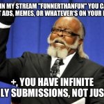 Seriously, join. | JOIN MY STREAM "FUNNERTHANFUN" YOU CAN POST ADS, MEMES, OR WHATEVER'S ON YOUR MIND; +, YOU HAVE INFINITE DAILY SUBMISSIONS, NOT JUST 2. | image tagged in memes,too damn high | made w/ Imgflip meme maker