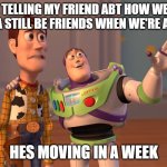 X, X Everywhere | ME TELLING MY FRIEND ABT HOW WE'RE GONNA STILL BE FRIENDS WHEN WE'RE ADULTS; HES MOVING IN A WEEK | image tagged in memes,x x everywhere | made w/ Imgflip meme maker