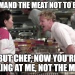 the kitchen is always a mess | COMMAND THE MEAT NOT TO BURN; BUT CHEF, NOW YOU'RE YELLING AT ME, NOT THE MEAT. | image tagged in memes,angry chef gordon ramsay,konyha | made w/ Imgflip meme maker