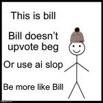 Be Like Bill Meme | This is bill; Bill doesn’t upvote beg; Or use ai slop; Be more like Bill | image tagged in memes,be like bill | made w/ Imgflip meme maker