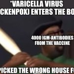 You picked the wrong house fool | *VARICELLA VIRUS (CHICKENPOX) ENTERS THE BODY*; 4000 IGM-ANTIBODIES FROM THE VACCINE; YOU PICKED THE WRONG HOUSE FOOL! | image tagged in you picked the wrong house fool | made w/ Imgflip meme maker