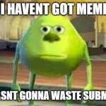 mikey | TODAY I HAVENT GOT MEME IDEAS; BUT I WASNT GONNA WASTE SUBMISSIONS | image tagged in mike wazowski,funny,fun,lolz,stop reading the tags | made w/ Imgflip meme maker