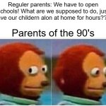 Monkey Puppet Meme | Reguler parents: We have to open schools! What are we supposed to do, just leave our childern alon at home for hours???? Parents of the 90's | image tagged in memes,monkey puppet | made w/ Imgflip meme maker