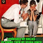 Rockwell | I PUNISHED MY BULLIES BY GIVING THEM MY VEGAN LUNCH | image tagged in rockwell | made w/ Imgflip meme maker