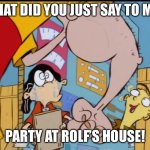 What did you just say to me, Ed boy? | WHAT DID YOU JUST SAY TO ME? PARTY AT ROLF’S HOUSE! | image tagged in rolf s arm,ed edd n eddy,party,ed edd n eddy rolf,rolf,fist | made w/ Imgflip meme maker
