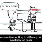It was now time for Greg to kill manny, for he now knew too much | I'M ONLY THWEE | image tagged in it was now time for greg to kill manny for he now knew too much | made w/ Imgflip meme maker