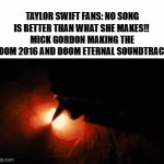 In my opinion, i think every one of the DOOM games have goated music, she does not even come close | TAYLOR SWIFT FANS: NO SONG IS BETTER THAN WHAT SHE MAKES!! 
MICK GORDON MAKING THE DOOM 2016 AND DOOM ETERNAL SOUNDTRACK: | image tagged in gifs,relatable,gaming,taylor swiftie,mick gordon,doom | made w/ Imgflip video-to-gif maker