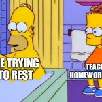 bart hitting homer with a chair | TEACHERS, HOMEWORK, FRIENDS; ME TRYING TO REST | image tagged in bart hitting homer with a chair | made w/ Imgflip meme maker