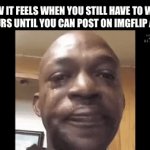 Relatable | HOW IT FEELS WHEN YOU STILL HAVE TO WAIT 6 HOURS UNTIL YOU CAN POST ON IMGFLIP AGAIN | image tagged in gifs,relatable,memes,funny,funny memes | made w/ Imgflip video-to-gif maker