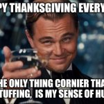 I'm Thankful that I didn't think of anything worse than this line! | HAPPY THANKSGIVING EVERYONE! THE ONLY THING CORNIER THAN THE STUFFING,  IS MY SENSE OF HUMOR! | image tagged in memes,leonardo dicaprio cheers | made w/ Imgflip meme maker