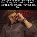 It seems like I use my Dad's own spells against him. | Me:"Can we go to McDonald's?"
Dad:"Sorry, but I'm tired of work."
Me:"Hi tired of work. I'm your son."
Dad: | image tagged in dad,joke | made w/ Imgflip meme maker