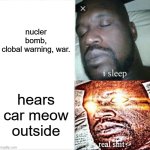 real shit here | nucler bomb, clobal warning, war. hears car meow outside | image tagged in memes,sleeping shaq | made w/ Imgflip meme maker