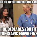 Slavic Hospital | WHEN YOU GO TO THE DOCTOR FOR A CHECK-UP; BUT HE DECLARES YOU FIT TO RULE THE SLAVIC EMPIRE INSTEAD | image tagged in slavic hospital | made w/ Imgflip meme maker