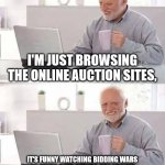 Online Bidding Wars | I'M JUST BROWSING THE ONLINE AUCTION SITES, IT'S FUNNY WATCHING BIDDING WARS ON ITEMS THAT OTHERS ARE SELLING OUTRIGHT FOR LESS THAN THE CURRENT BID AMOUNT. | image tagged in memes,hide the pain harold,outbid,buy it now,bidding frenzy,overpaid | made w/ Imgflip meme maker