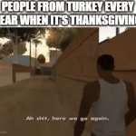 Happy Thanksgiving | PEOPLE FROM TURKEY EVERY YEAR WHEN IT'S THANKSGIVING | image tagged in gifs,memes,funny,ah shit here we go again,turkey,thanksgiving | made w/ Imgflip video-to-gif maker