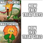 School slander | HOW THEY TREAT BOYS; MALE TEACHERS; MALE TEACHERS; HOW THEY TREAT GIRLS | image tagged in cuphead flower,teacher,memes,funny,funny memes,relatable | made w/ Imgflip meme maker