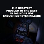 monsters | THE GREATEST PROBLEM IN THE WEST IS FACING IS NOT ENOUGH MONSTER KILLERS | image tagged in nightmare bonnie | made w/ Imgflip meme maker