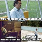 HOLY WE ARE OLd | WHEN YOU REALIZE: 2020 WAS 6 YEARS AGO; LEGO BATMAN MOVIE WAS 9 YEARS AGO; DYING LIGHT 1 WAS 11 YEARS AGO | image tagged in memes,games,sad,old | made w/ Imgflip meme maker
