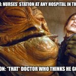 Jabba the Hutt and Princess Leia | LOCATION: NURSES’ STATION AT ANY HOSPITAL IN THE WORLD; SITUATION: *THAT* DOCTOR WHO THINKS HE GOT GAME | image tagged in jabba the hutt and princess leia | made w/ Imgflip meme maker