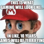 8K gaming. | THIS IS WHAT GAMING WILL LOOK LIKE... IN LIKE, 10 YEARS. GAMES WILL BE TERRIFYING. | image tagged in super scary hyper-realistic mario | made w/ Imgflip meme maker