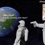 Haha yes | Always has been. Wait, it's all trucks running over deer? | image tagged in memes,always has been,asgore,funny | made w/ Imgflip meme maker