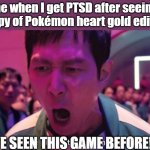 I've Played These Games Before | me when I get PTSD after seeing a copy of Pokémon heart gold edition:; I'VE SEEN THIS GAME BEFORE!!!!! | image tagged in i've played these games before,ptsd,pokemon | made w/ Imgflip meme maker