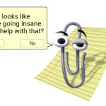 Just smth I made. | It looks like you're going insane. Need help with that? | image tagged in clippy | made w/ Imgflip meme maker