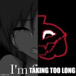 im TAKING TOO LONG | TAKING TOO LONG | image tagged in i m fine | made w/ Imgflip meme maker