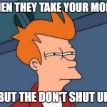 Shut Up and Take My Money! | WHEN THEY TAKE YOUR MONEY; BUT THE DON'T SHUT UP | image tagged in memes,futurama fry | made w/ Imgflip meme maker