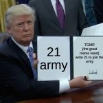 21 army, assemble! | 21 army; TGMR
(the great
meme reset)
write 21 to join the
army | image tagged in memes,trump bill signing | made w/ Imgflip meme maker